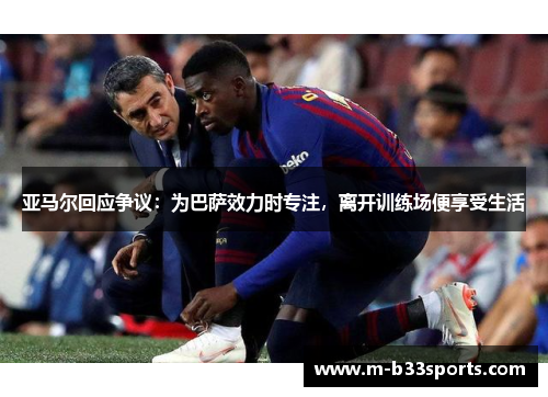 亚马尔回应争议：为巴萨效力时专注，离开训练场便享受生活