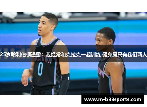 25岁哈利伯顿透露：我经常和克拉克一起训练 健身房只有我们两人